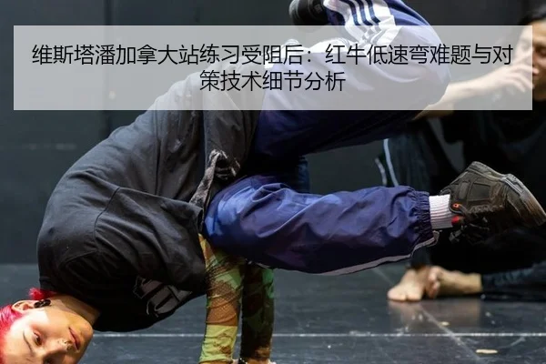 维斯塔潘加拿大站练习受阻后：红牛低速弯难题与对策技术细节分析
