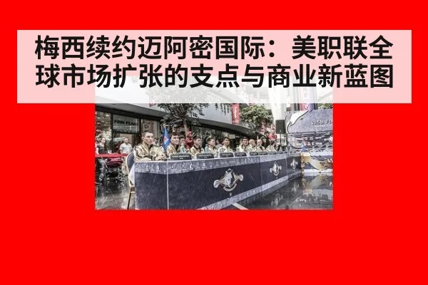 梅西续约迈阿密国际：美职联全球市场扩张的支点与商业新蓝图