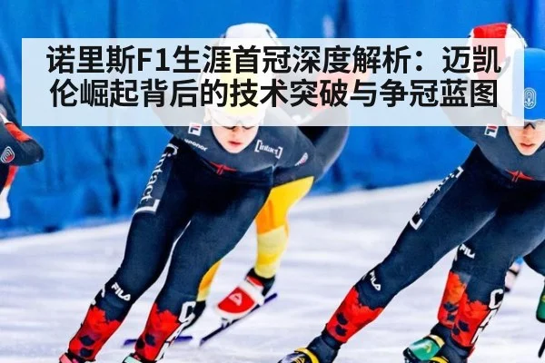 诺里斯F1生涯首冠深度解析：迈凯伦崛起背后的技术突破与争冠蓝图