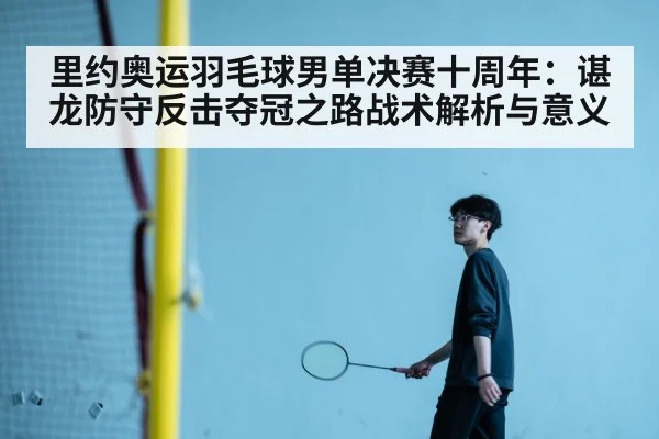 里约奥运羽毛球男单决赛十周年：谌龙防守反击夺冠之路战术解析与意义
