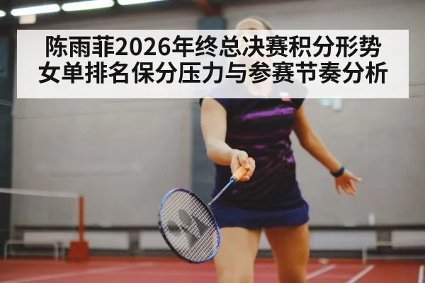 陈雨菲2026年终总决赛积分形势 女单排名保分压力与参赛节奏分析