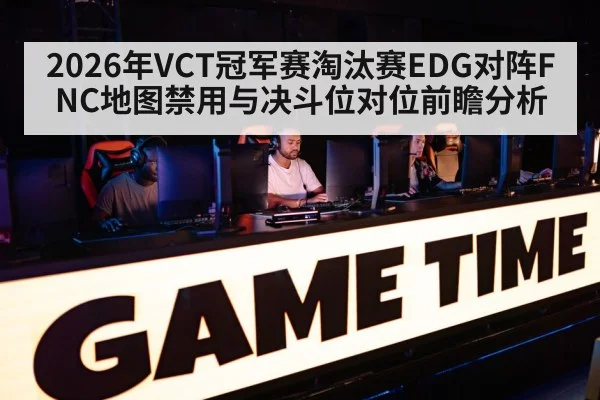 2026年VCT冠军赛淘汰赛EDG对阵FNC地图禁用与决斗位对位前瞻分析