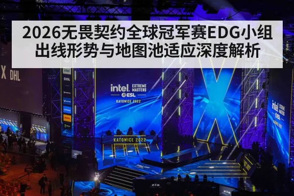2026无畏契约全球冠军赛EDG小组出线形势与地图池适应深度解析
