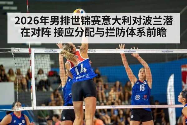 2026年男排世锦赛意大利对波兰潜在对阵 接应分配与拦防体系前瞻