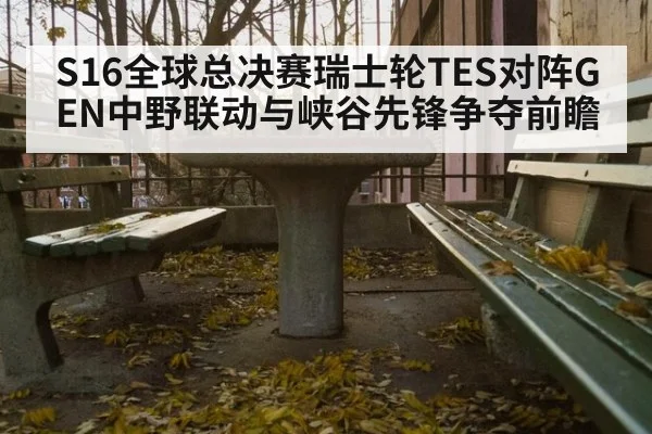 S16全球总决赛瑞士轮TES对阵GEN中野联动与峡谷先锋争夺前瞻