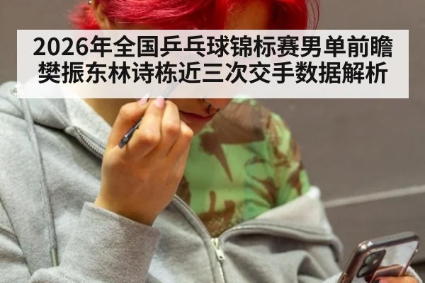 2026年全国乒乓球锦标赛男单前瞻 樊振东林诗栋近三次交手数据解析