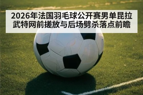 2026年法国羽毛球公开赛男单昆拉武特网前搓放与后场劈杀落点前瞻